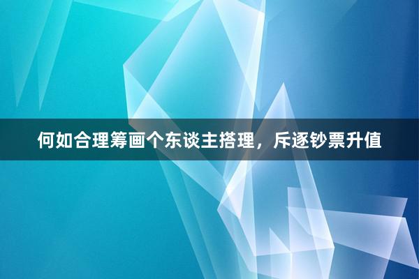 何如合理筹画个东谈主搭理，斥逐钞票升值