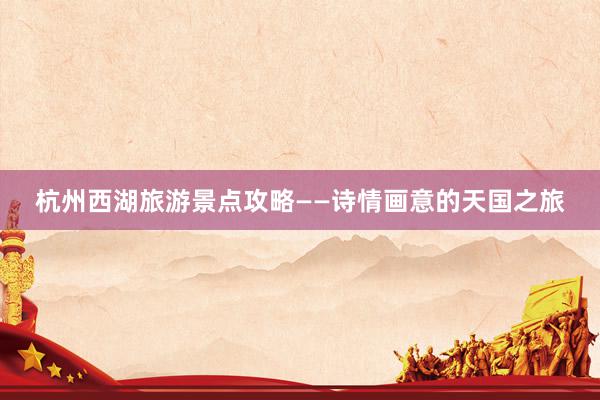 杭州西湖旅游景点攻略——诗情画意的天国之旅