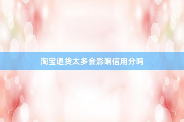 淘宝退货太多会影响信用分吗