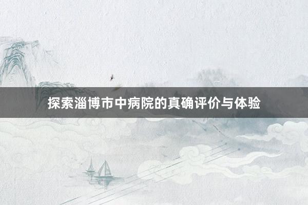 探索淄博市中病院的真确评价与体验