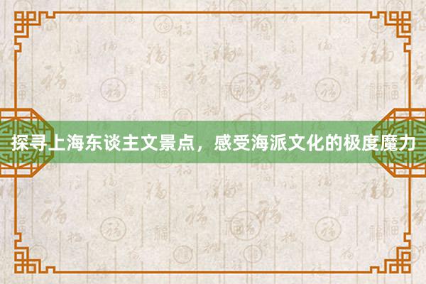 探寻上海东谈主文景点，感受海派文化的极度魔力