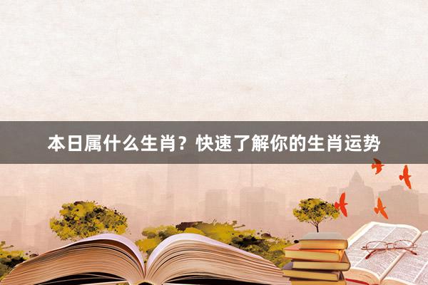 本日属什么生肖？快速了解你的生肖运势