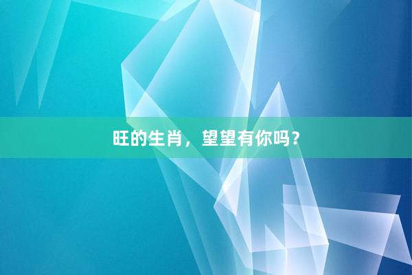 旺的生肖，望望有你吗？