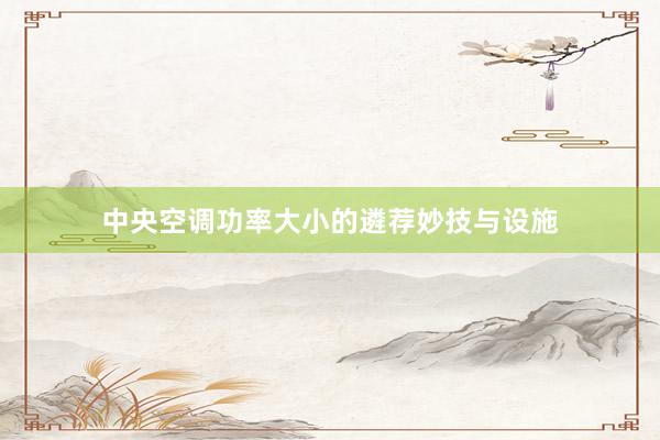 中央空调功率大小的遴荐妙技与设施