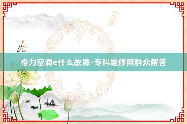 格力空调e什么故障-专科维修网群众解答