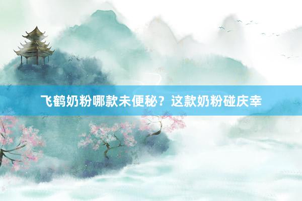 飞鹤奶粉哪款未便秘？这款奶粉碰庆幸