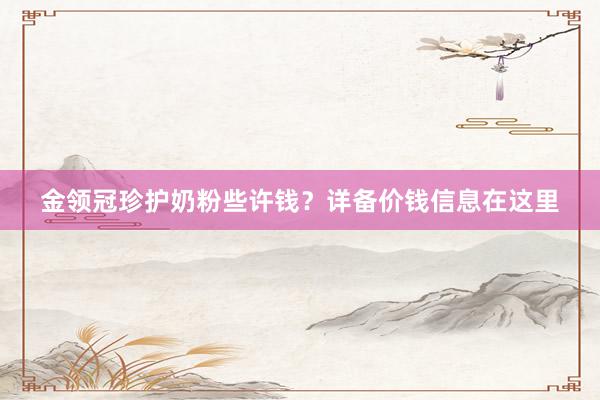 金领冠珍护奶粉些许钱？详备价钱信息在这里