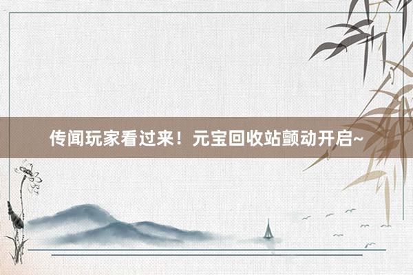传闻玩家看过来！元宝回收站颤动开启~