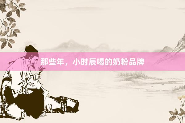 那些年，小时辰喝的奶粉品牌