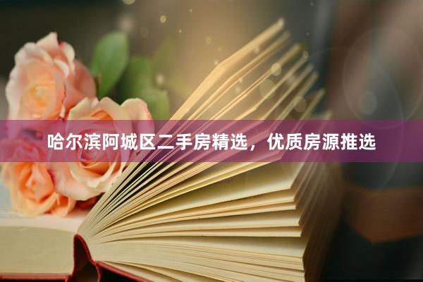 哈尔滨阿城区二手房精选，优质房源推选