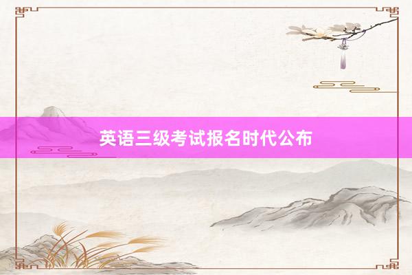 英语三级考试报名时代公布